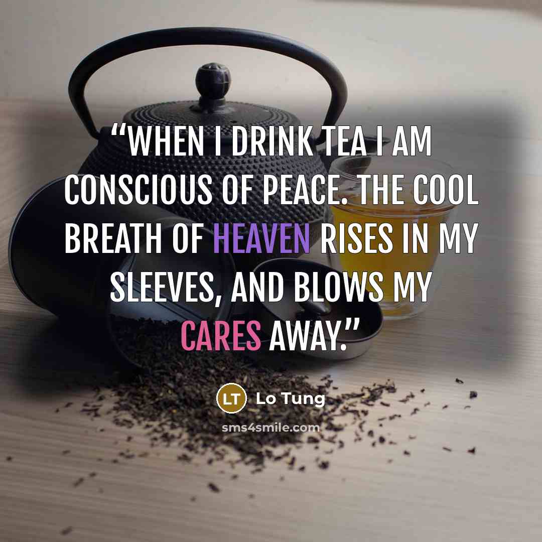 “When I drink tea I am conscious of peace. The cool breath of heaven rises in my sleeves, and blows my cares away.” quote by Lo Tung