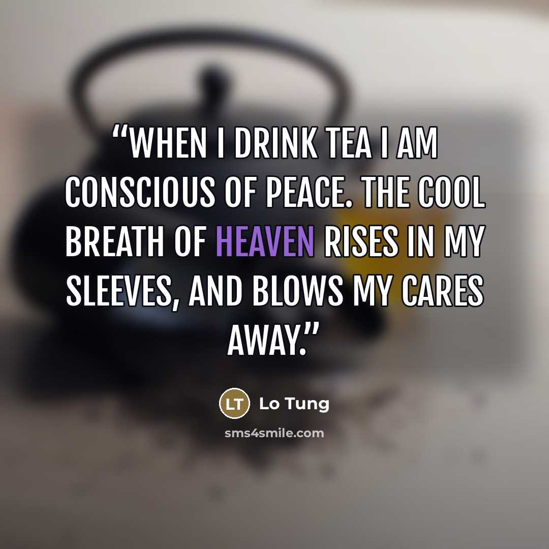 “When I drink tea I am conscious of peace. The cool breath of heaven rises in my sleeves, and blows my cares away.” quote by Lo Tung