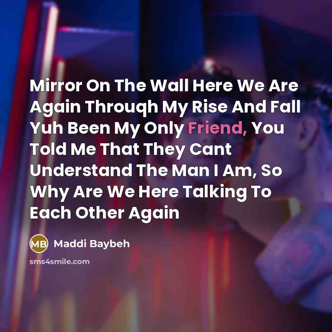 “Mirror On The Wall Here We Are Again Throuqh My Rise And Fall Yuh Been My Only Friend, You Told Me That They Cant Understand The Man I Am, So Why Are We Here Talking To Each Other Again” quote by Maddi Baybeh