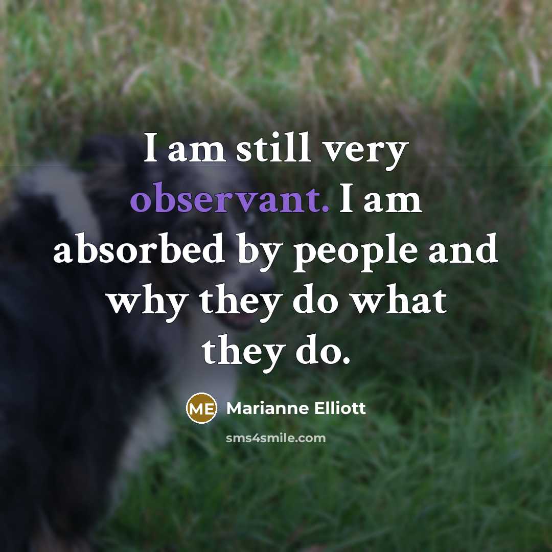 “I am still very observant. I am absorbed by people and why they do what they do.” quote by Marianne Elliott