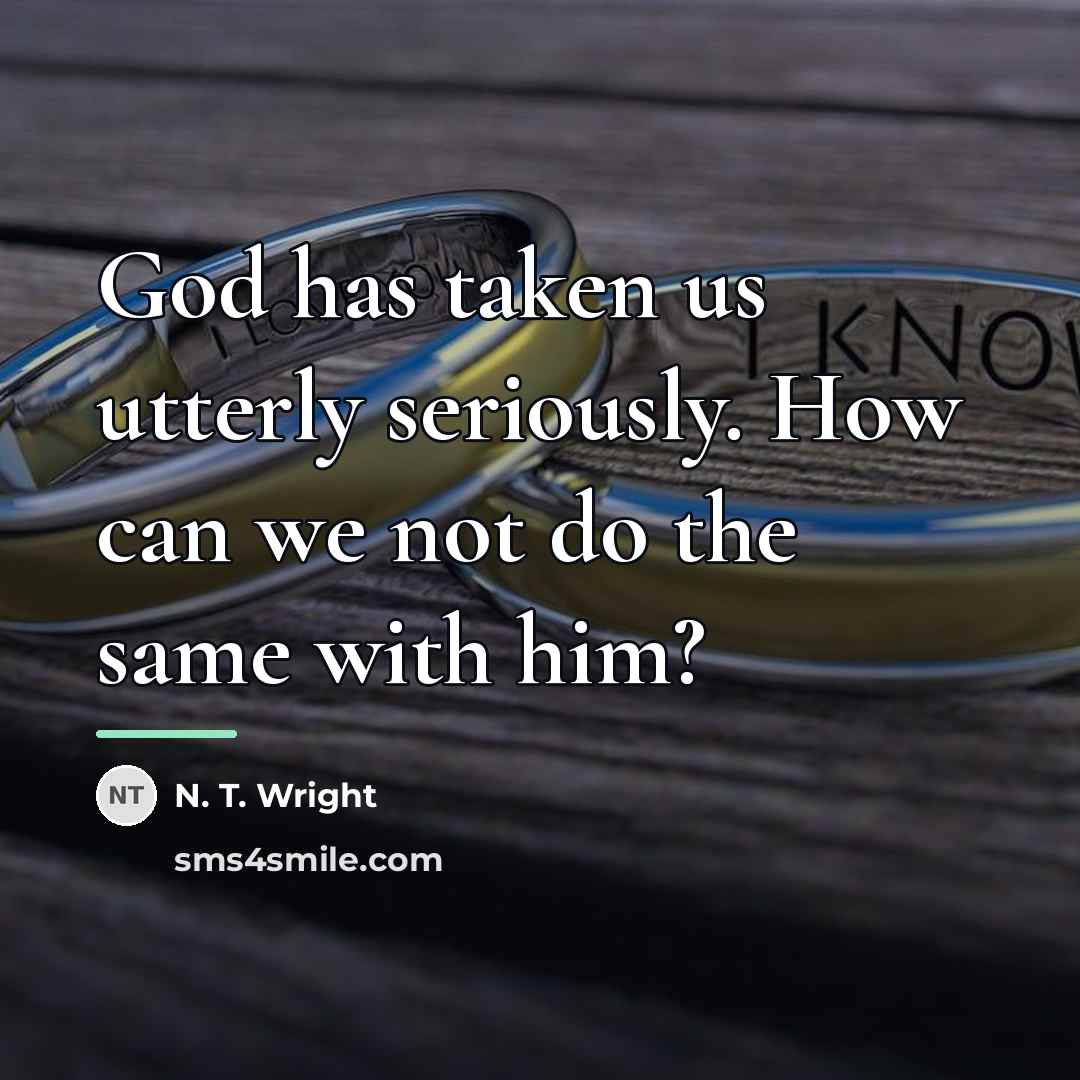 “God has taken us utterly seriously. How can we not…” quote by N. T. Wright