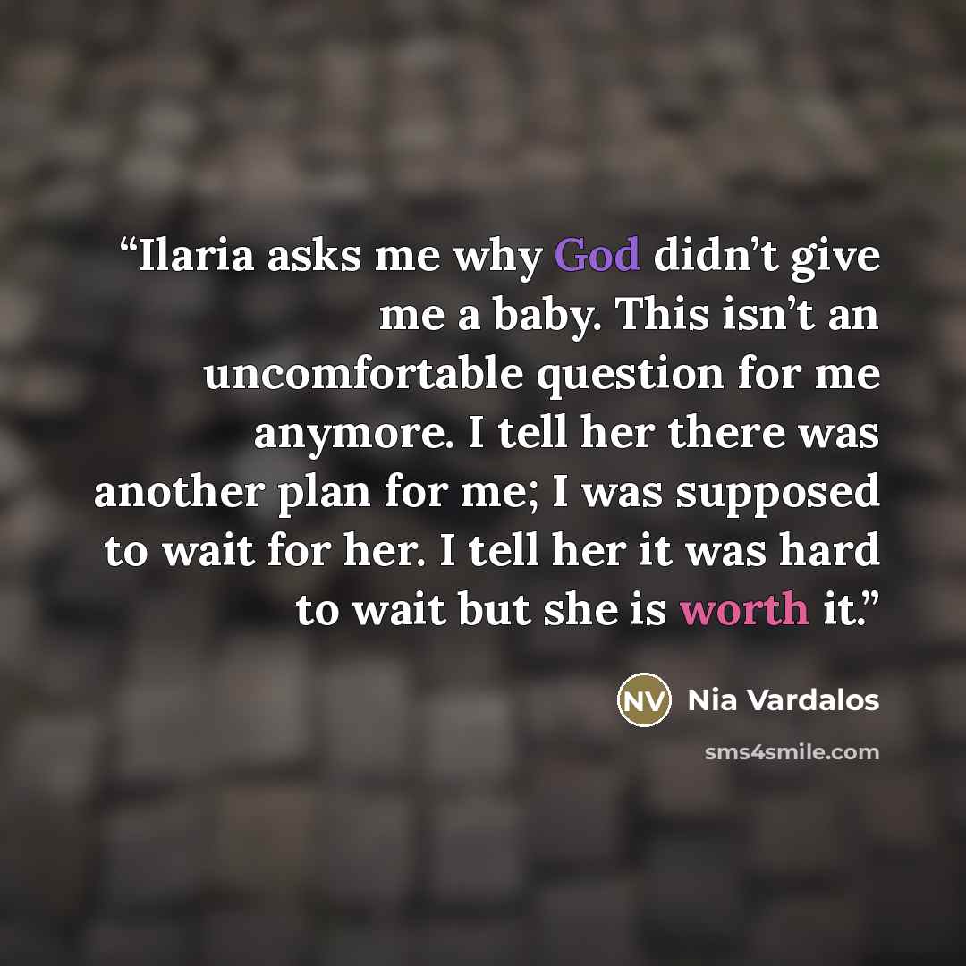 “Ilaria asks me why God didn’t give me a baby. This isn’t an uncomfortable question for me anymore. I tell her there was another plan for me; I was supposed to wait for her. I tell her it was hard to wait but she is worth it.” quote by Nia Vardalos
