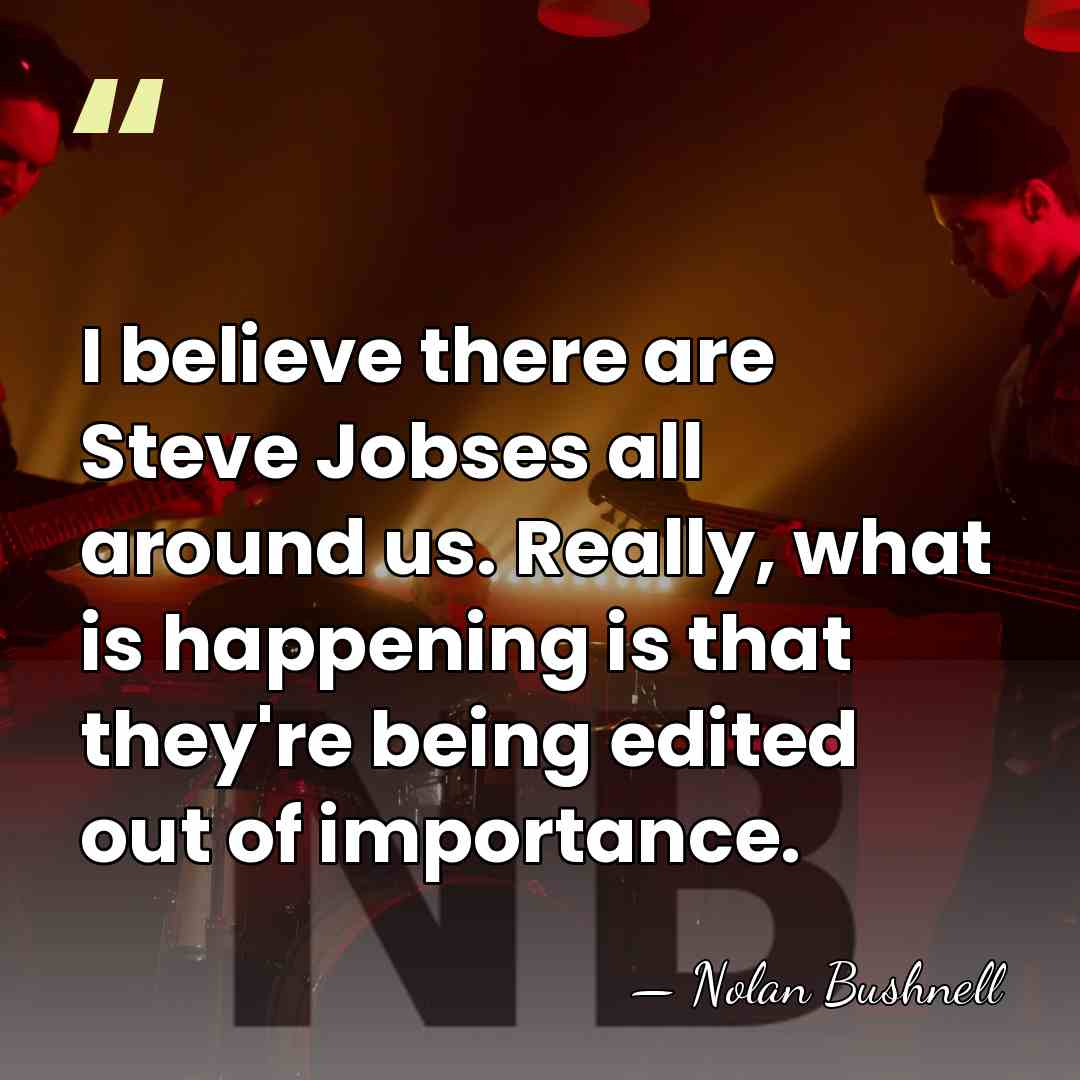 I believe there are Steve Jobses all around us. Really, what is&hellip; - Nolan Bushnell