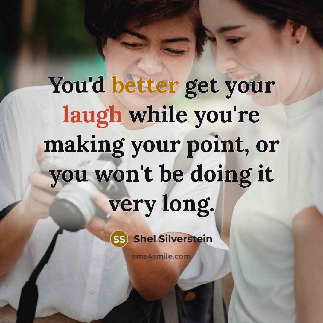 “You'd better get your laugh while you're making your point, or you won't be doing it very long.” quote by Shel Silverstein