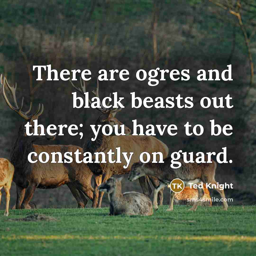 “There are ogres and black beasts out there; you have…” quote by Ted Knight