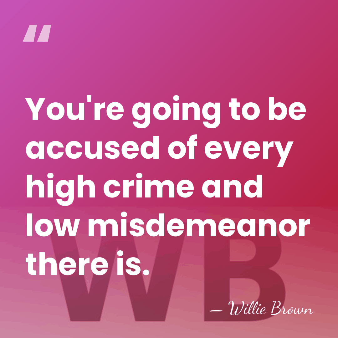 You're going to be accused of every high crime and low misdemeanor&hellip; - Willie Brown