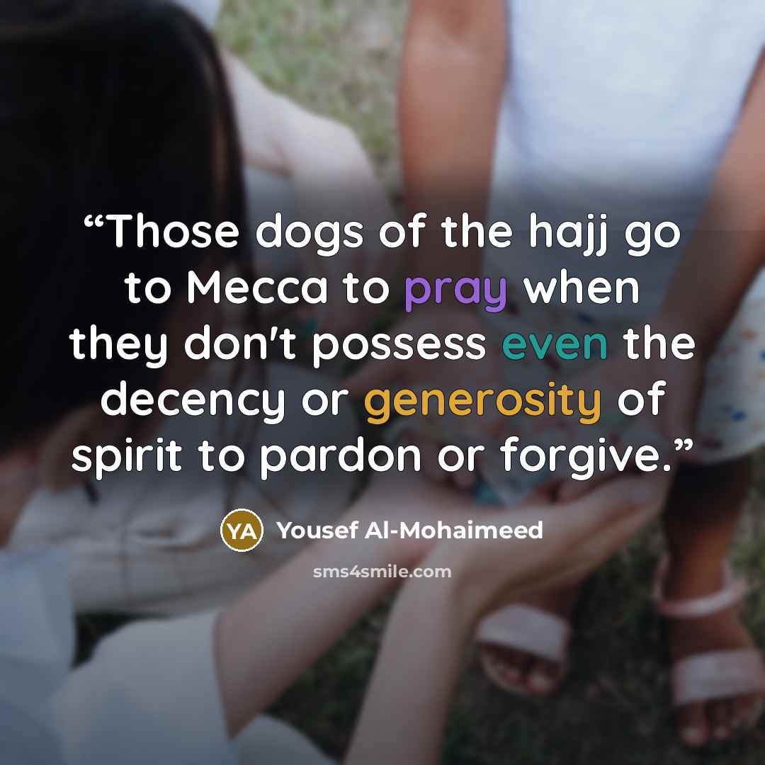 “Those dogs of the hajj go to Mecca to pray when they don't possess even the decency or generosity of spirit to pardon or forgive.” quote by Yousef Al-Mohaimeed