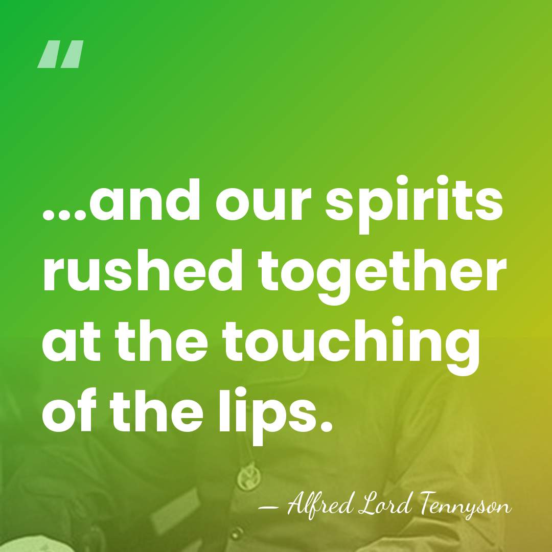 ...and our spirits rushed together at the touching of the lips. - Alfred Lord Tennyson