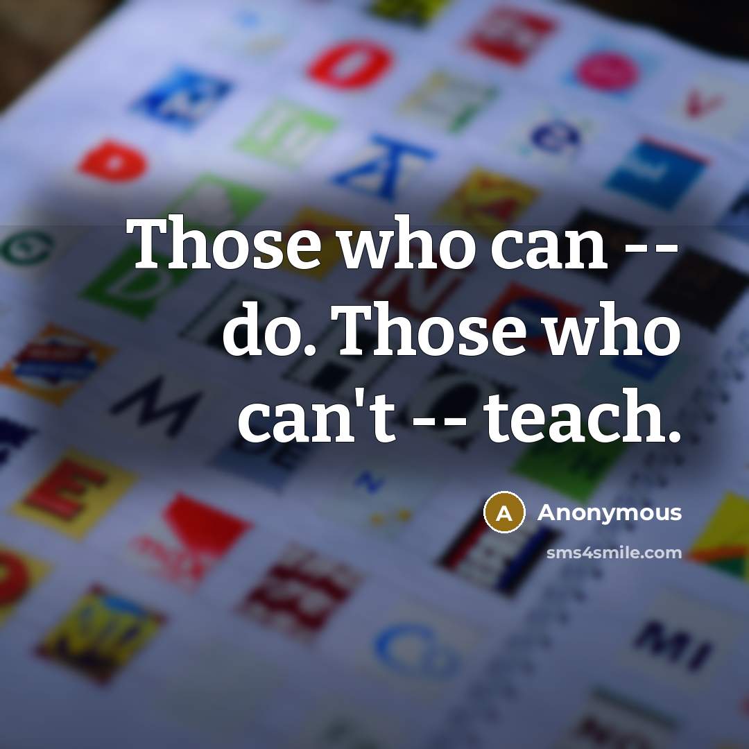 “Those who can -- do. Those who can't -- teach.…” quote by Anonymous