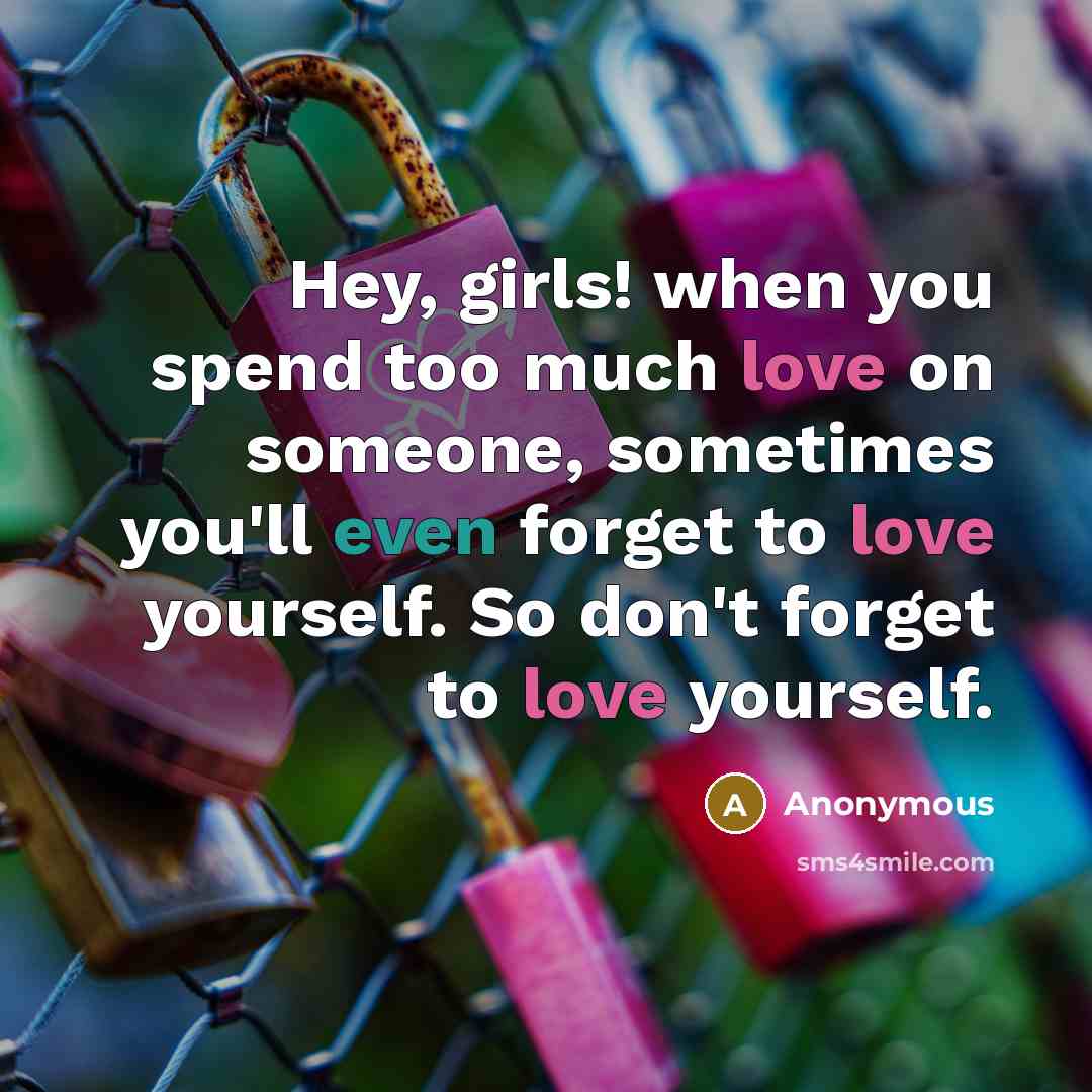 “Hey, girls! when you spend too much love on someone, sometimes you'll even forget to love yourself. So don't forget to love yourself.” quote by Anonymous