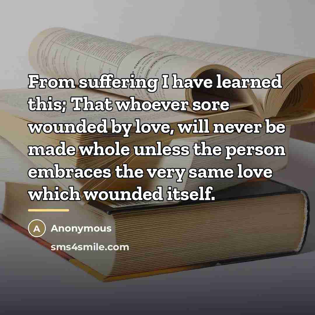 “From suffering I have learned this; That whoever sore wounded…” quote by Anonymous