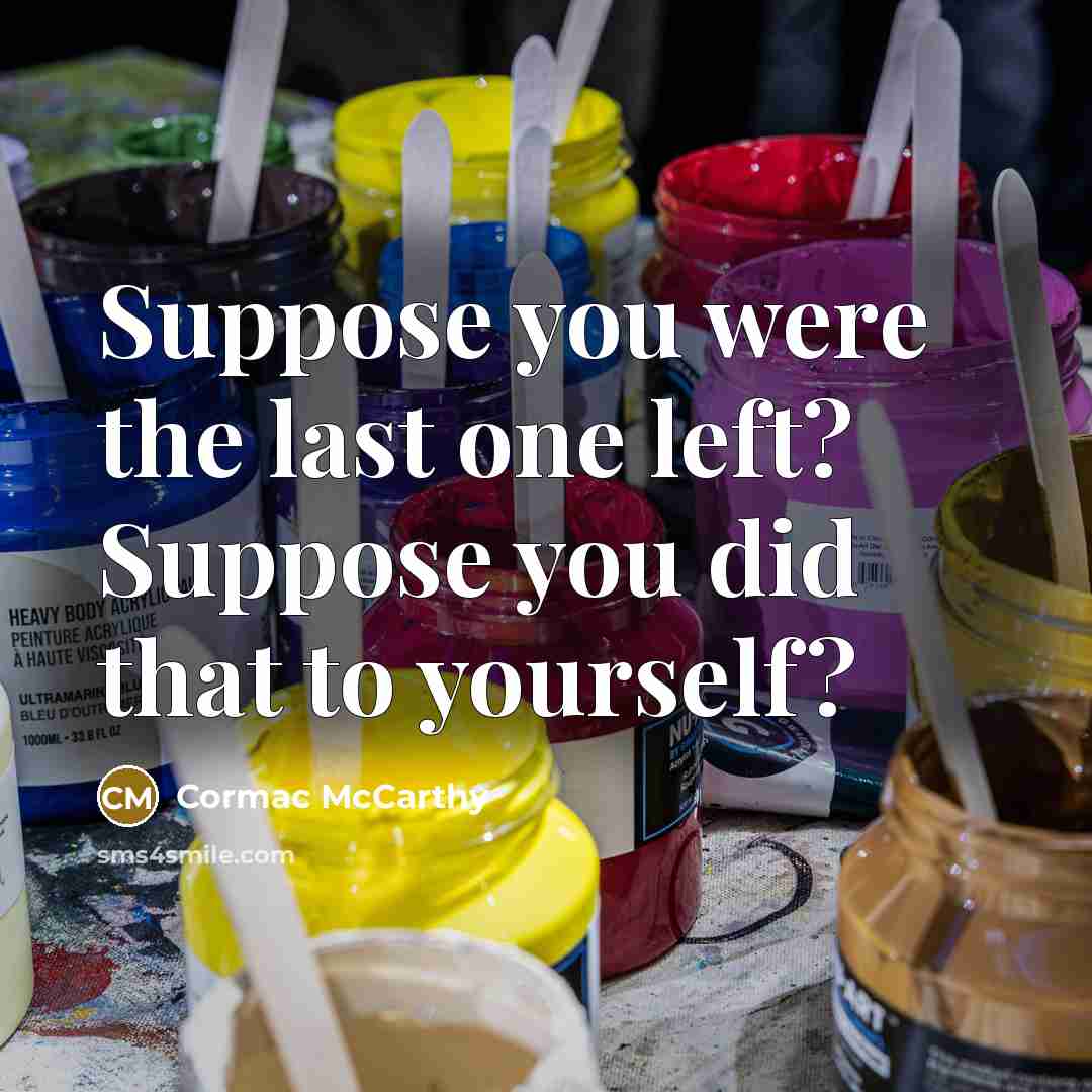 “Suppose you were the last one left? Suppose you did…” quote by Cormac McCarthy