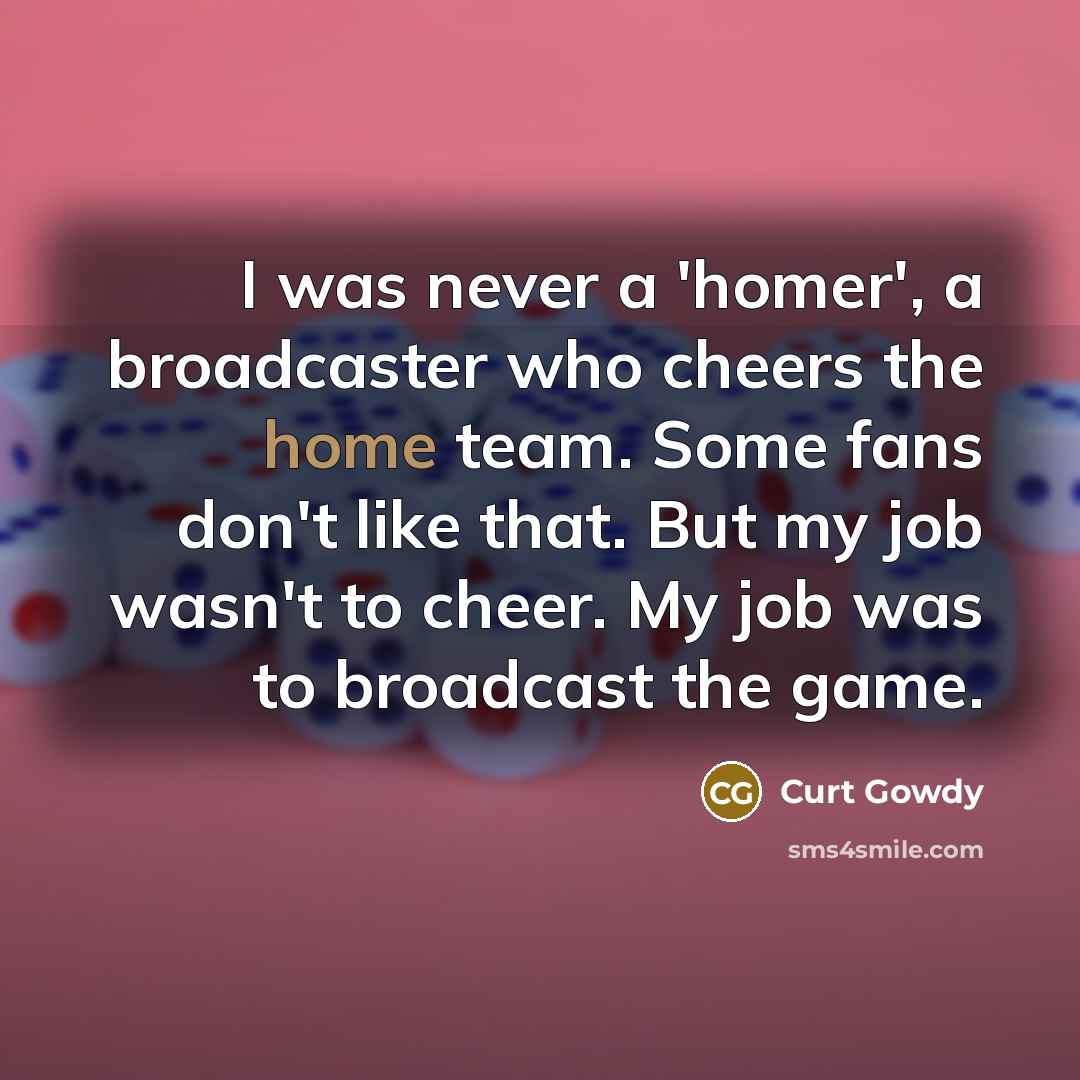 “I was never a 'homer', a broadcaster who cheers the…” quote by Curt Gowdy