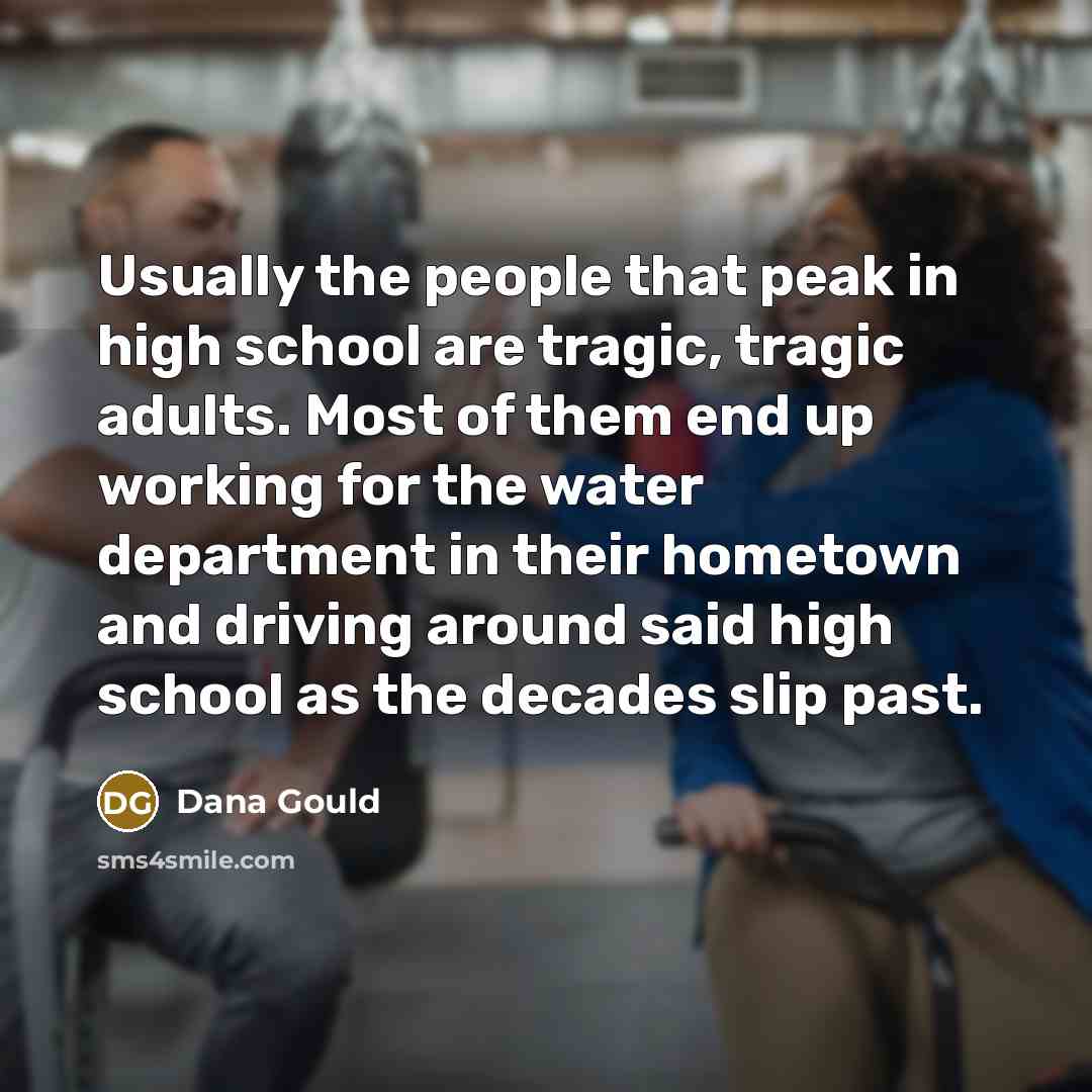 “Usually the people that peak in high school are tragic,…” quote by Dana Gould