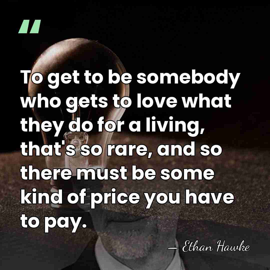 To get to be somebody who gets to love what they do&hellip; - Ethan Hawke