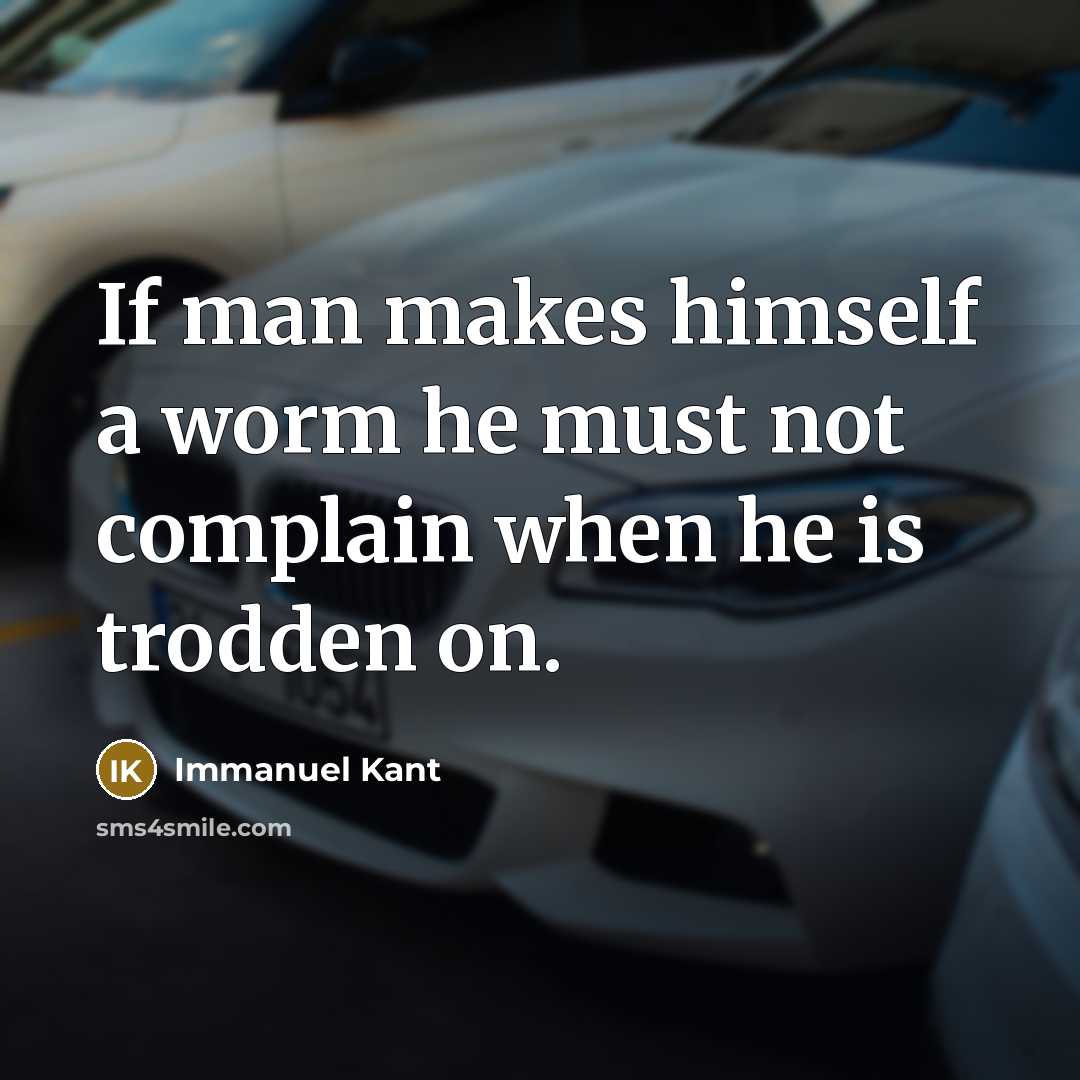 “If man makes himself a worm he must not complain when he is trodden on.” quote by Immanuel Kant