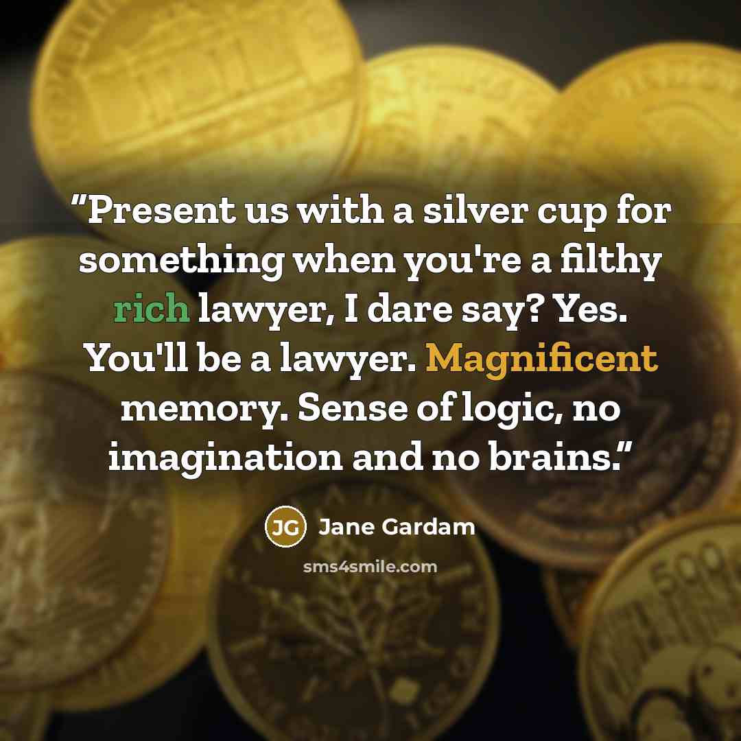 “Present us with a silver cup for something when you're a filthy rich lawyer, I dare say? Yes. You'll be a lawyer. Magnificent memory. Sense of logic, no imagination and no brains.” quote by Jane Gardam