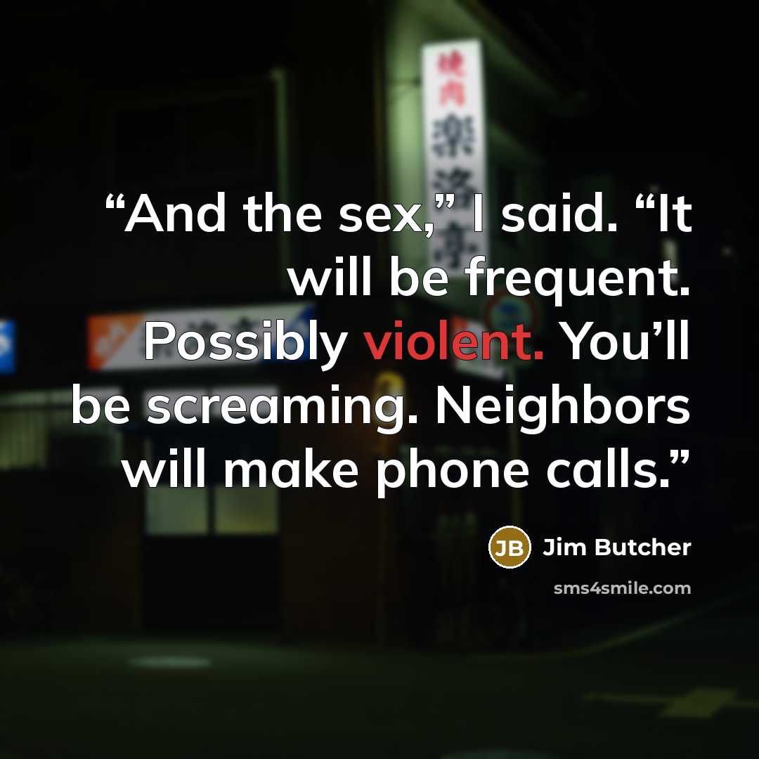 “And the sex,” I said. “It will be frequent. Possibly violent. You’ll be screaming. Neighbors will make phone calls.” quote by Jim Butcher