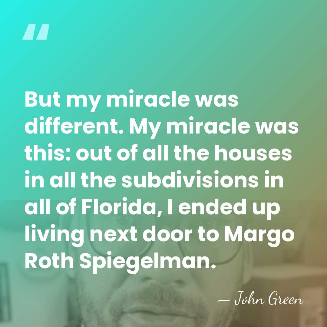 But my miracle was different. My miracle was this: out of all&hellip; - John Green