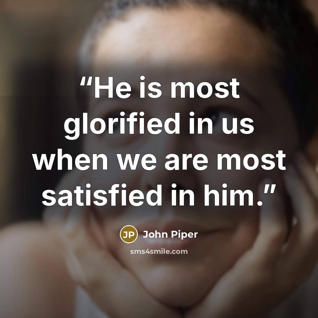 “He is most glorified in us when we are most satisfied in him.” quote by John Piper
