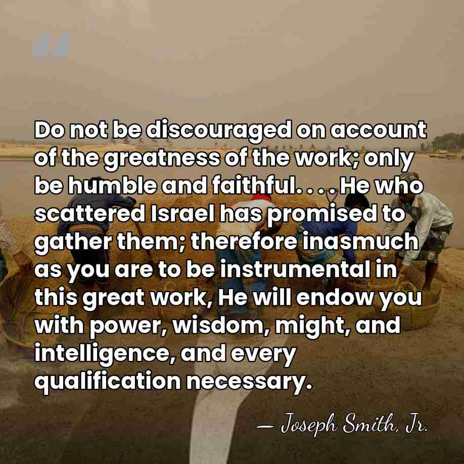 Do not be discouraged on account of the greatness of the work;&hellip; - Joseph Smith, Jr.