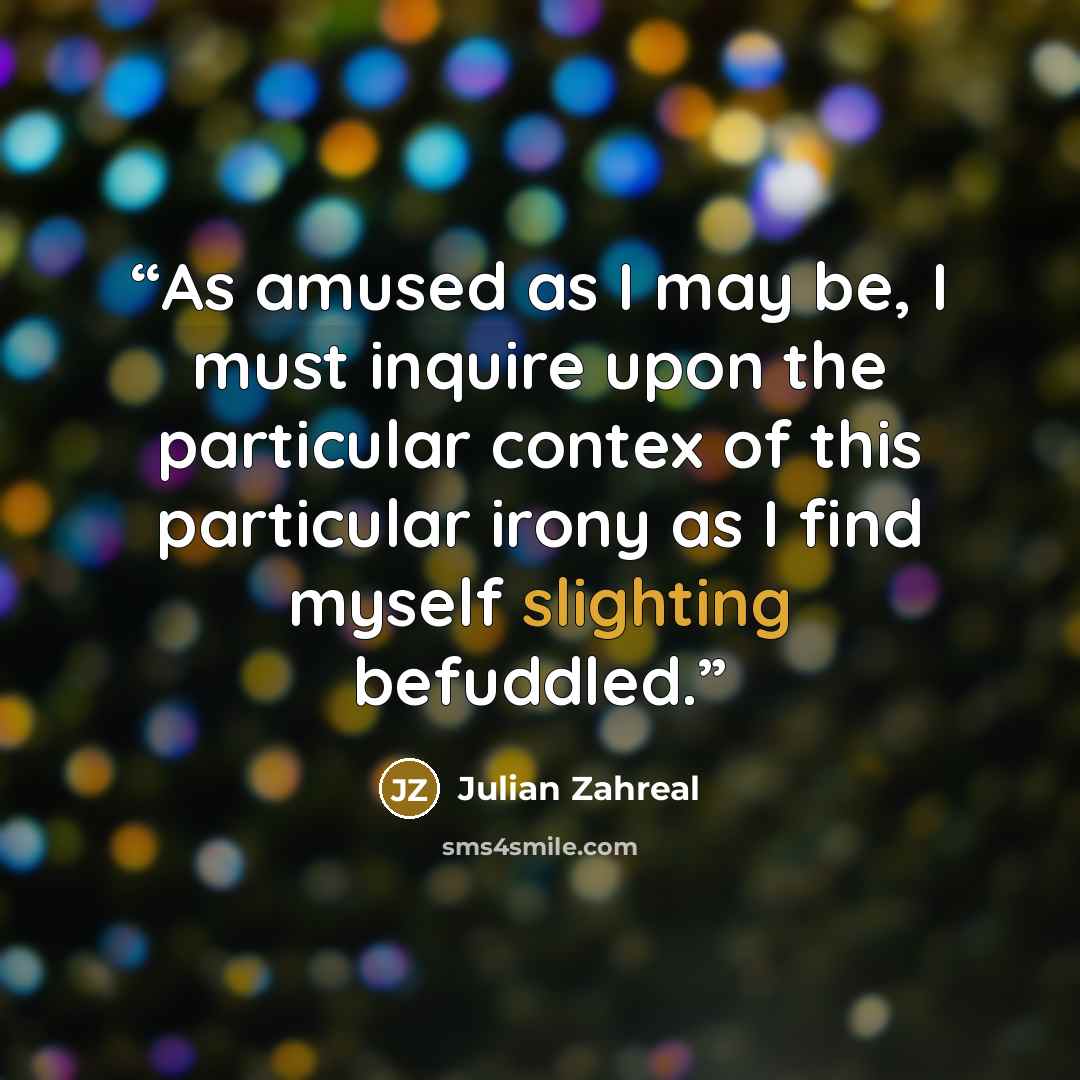 “As amused as I may be, I must inquire upon the particular contex of this particular irony as I find myself slighting befuddled.” quote by Julian Zahreal