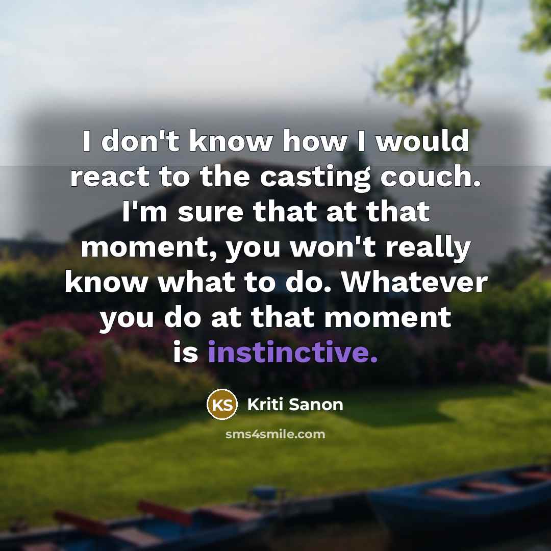 “I don't know how I would react to the casting couch. I'm sure that at that moment, you won't really know what to do. Whatever you do at that moment is instinctive.” quote by Kriti Sanon