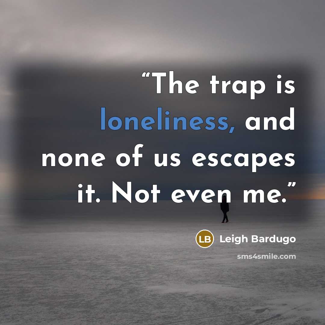 “The trap is loneliness, and none of us escapes it. Not even me.” quote by Leigh Bardugo