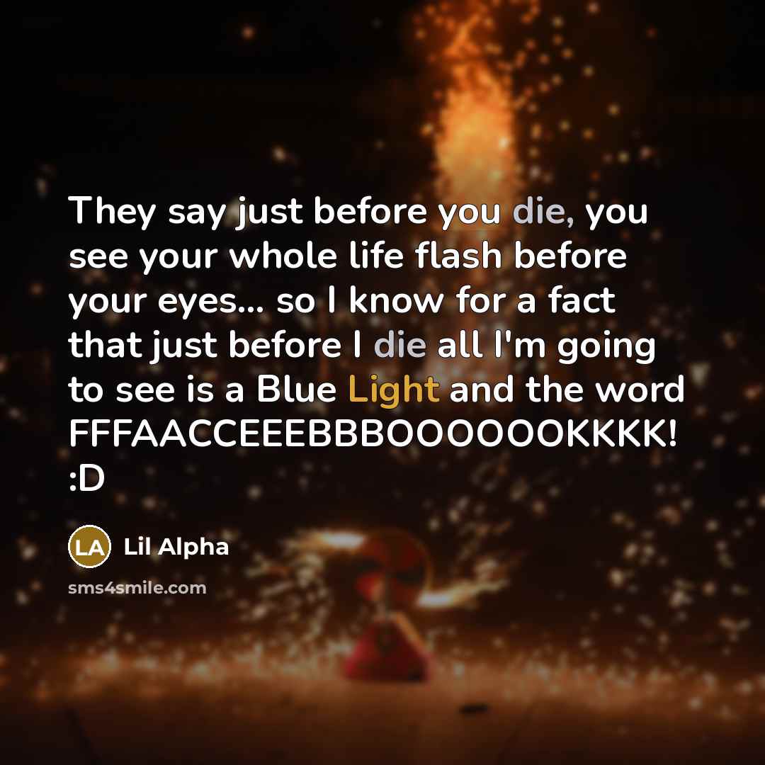 “They say just before you die, you see your whole life flash before your eyes… so I know for a fact that just before I die all I'm going to see is a Blue Light and the word FFFAACCEEEBBBOOOOOOKKKK! :D” quote by Lil Alpha