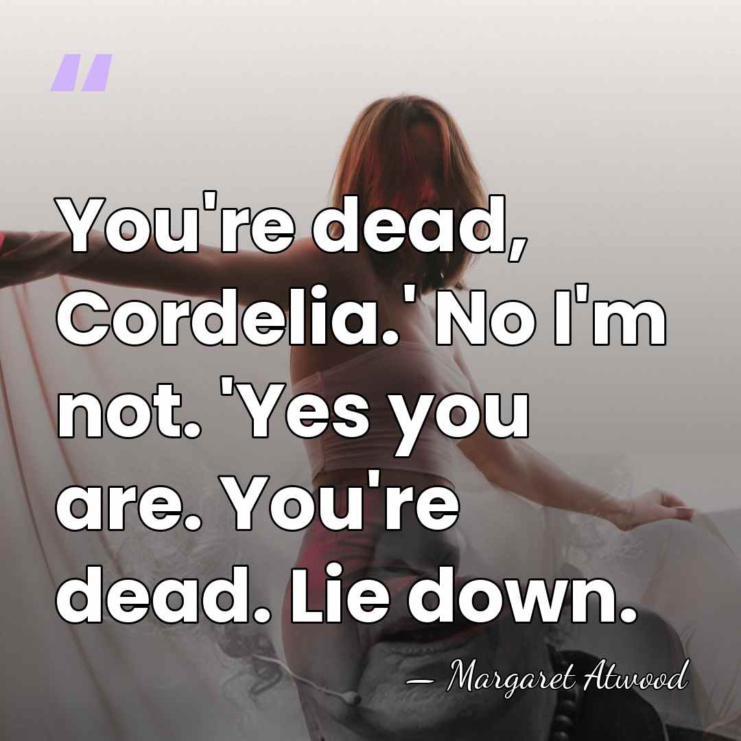 You're dead, Cordelia.' No I'm not. 'Yes you are. You're dead. Lie&hellip; - Margaret Atwood