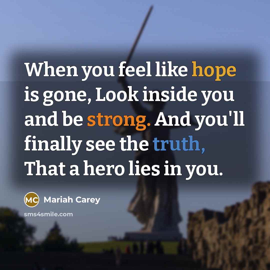 “When you feel like hope is gone, Look inside you and be strong. And you'll finally see the truth, That a hero lies in you.” quote by Mariah Carey
