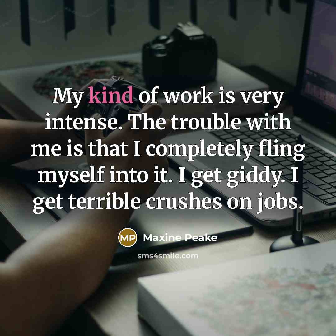 “My kind of work is very intense. The trouble with me is that I completely fling myself into it. I get giddy. I get terrible crushes on jobs.” quote by Maxine Peake