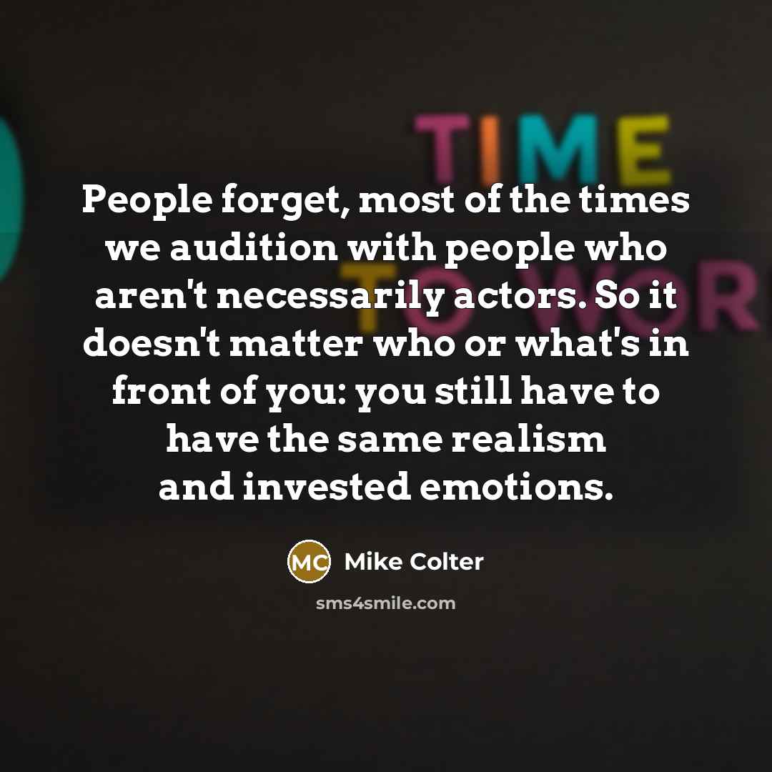 “People forget, most of the times we audition with people who aren't necessarily actors. So it doesn't matter who or what's in front of you: you still have to have the same realism and invested emotions.” quote by Mike Colter