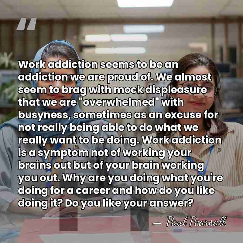 Work addiction seems to be an addiction we are proud of. We&hellip; - Paul Pearsall