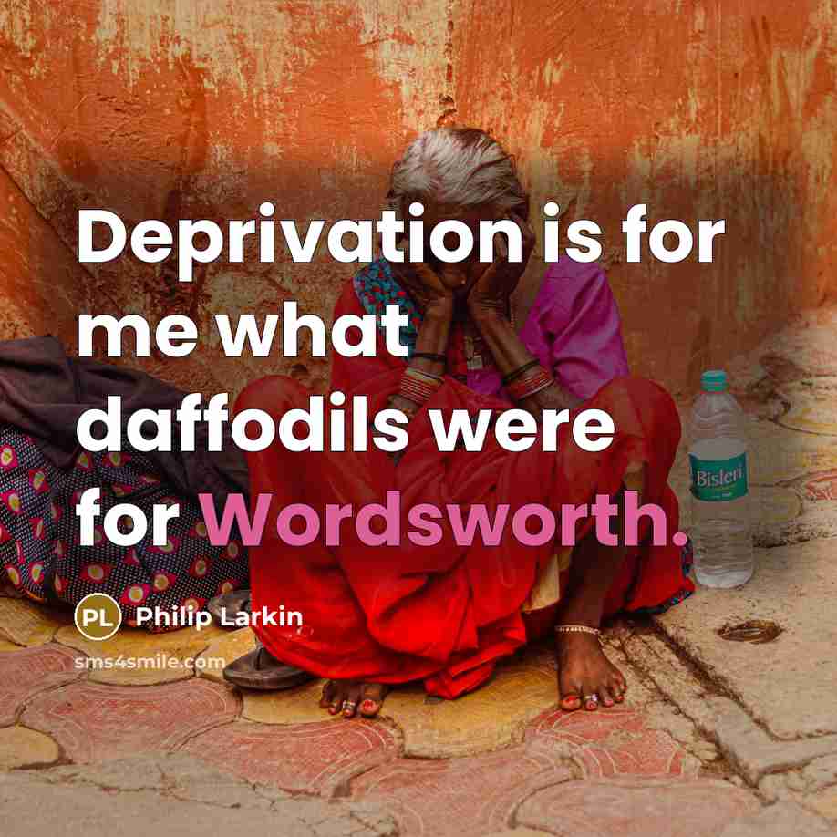 “Deprivation is for me what daffodils were for Wordsworth.” quote by Philip Larkin
