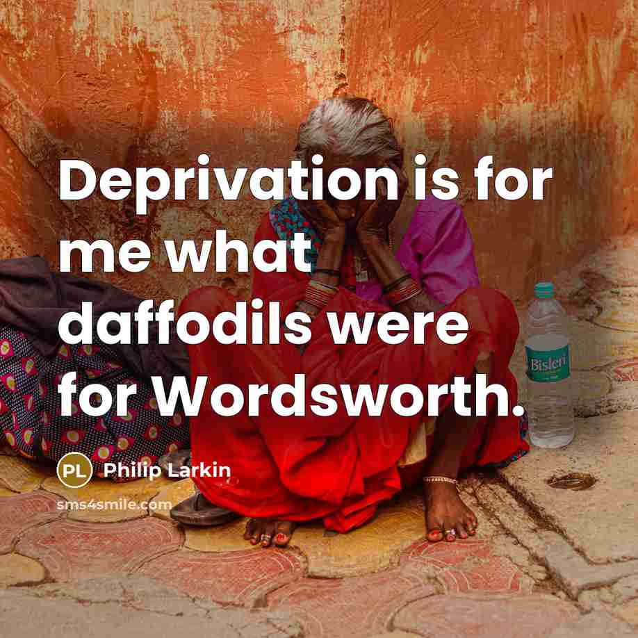 “Deprivation is for me what daffodils were for Wordsworth.…” quote by Philip Larkin