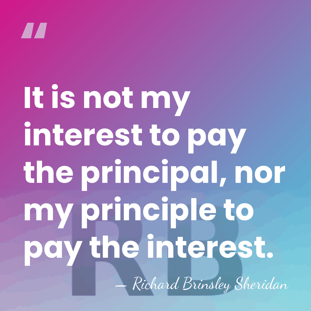 It is not my interest to pay the principal, nor my principle&hellip; - Richard Brinsley Sheridan