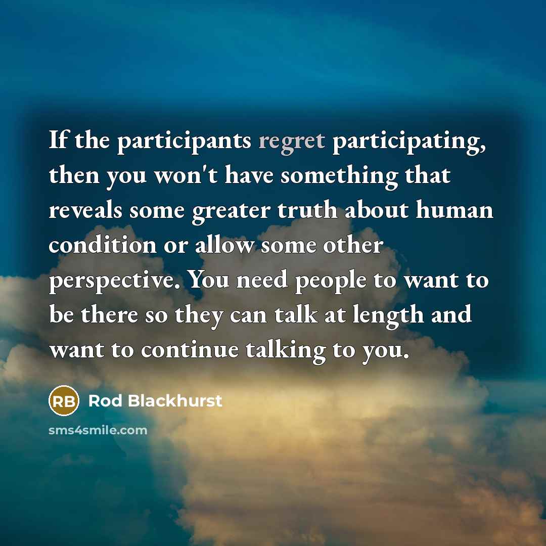 “If the participants regret participating, then you won't have something…” quote by Rod Blackhurst