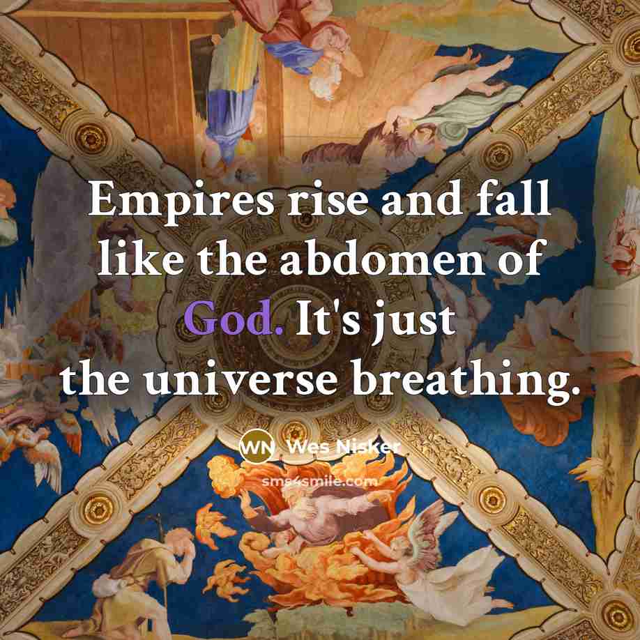 “Empires rise and fall like the abdomen of God. It's…” quote by Wes Nisker