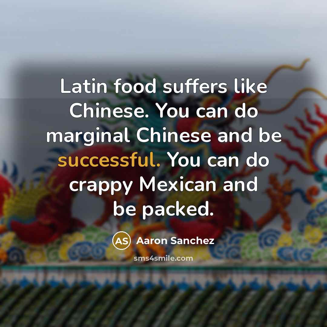 “Latin food suffers like Chinese. You can do marginal Chinese…” quote by Aaron Sanchez