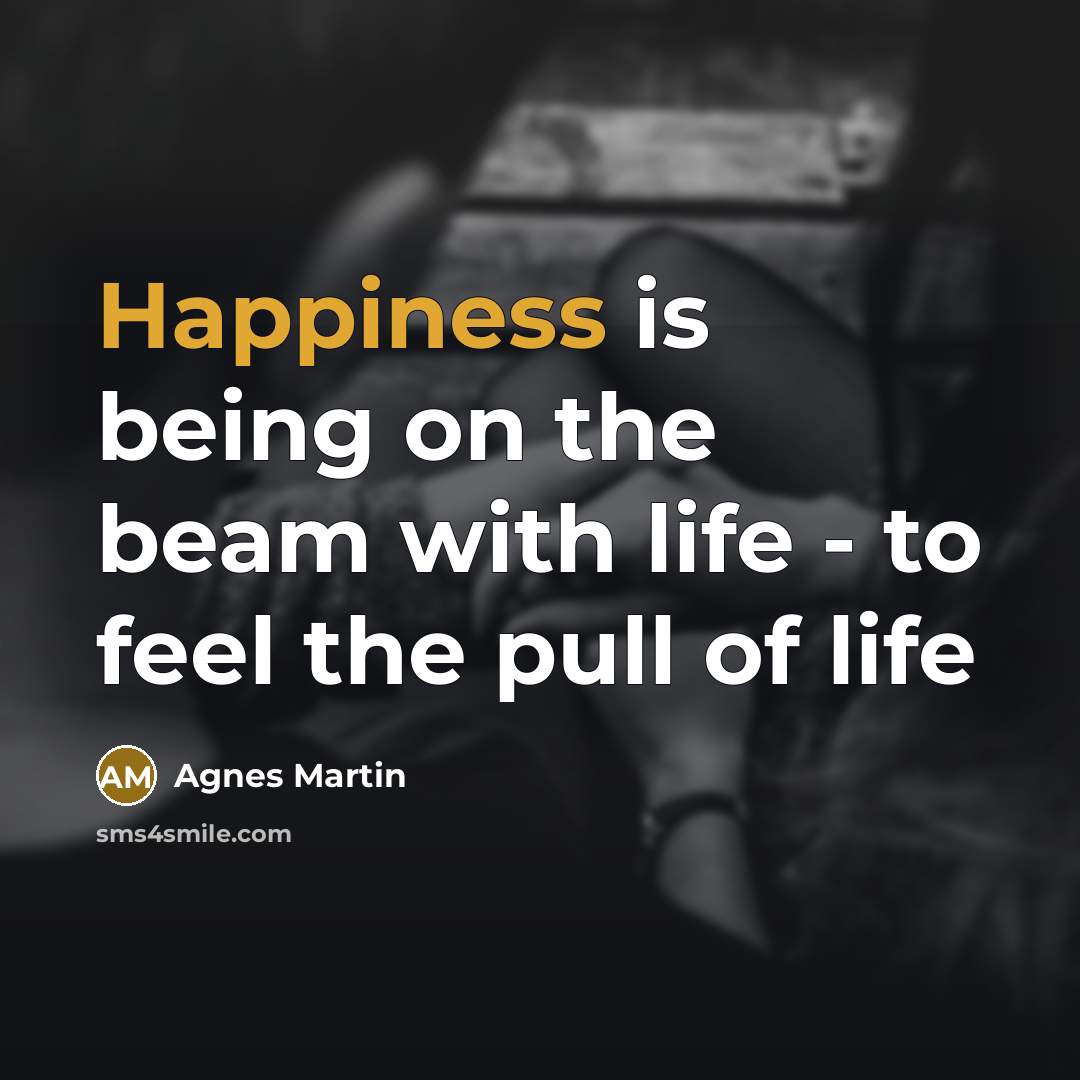 “Happiness is being on the beam with life - to…” quote by Agnes Martin
