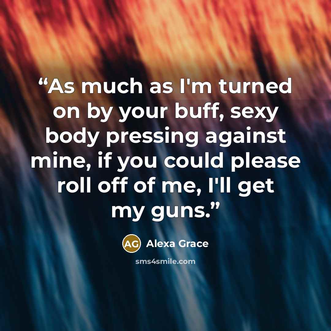 “As much as I'm turned on by your buff, sexy body pressing against mine, if you could please roll off of me, I'll get my guns.” quote by Alexa Grace