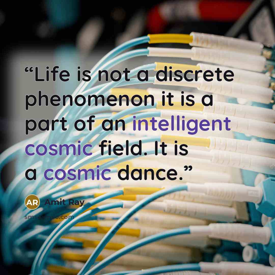 “Life is not a discrete phenomenon it is a part of an intelligent cosmic field. It is a cosmic dance.” quote by Amit Ray