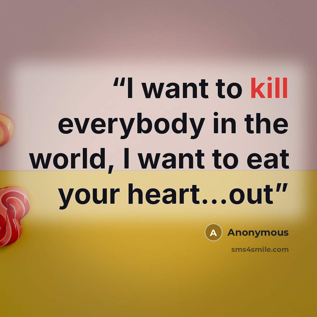 “I want to kill everybody in the world, I want to eat your heart...out” quote by Anonymous