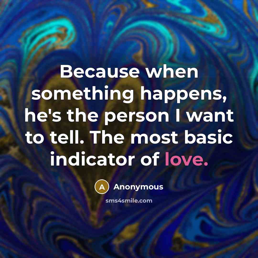 “Because when something happens, he's the person I want to tell. The most basic indicator of love.” quote by Anonymous
