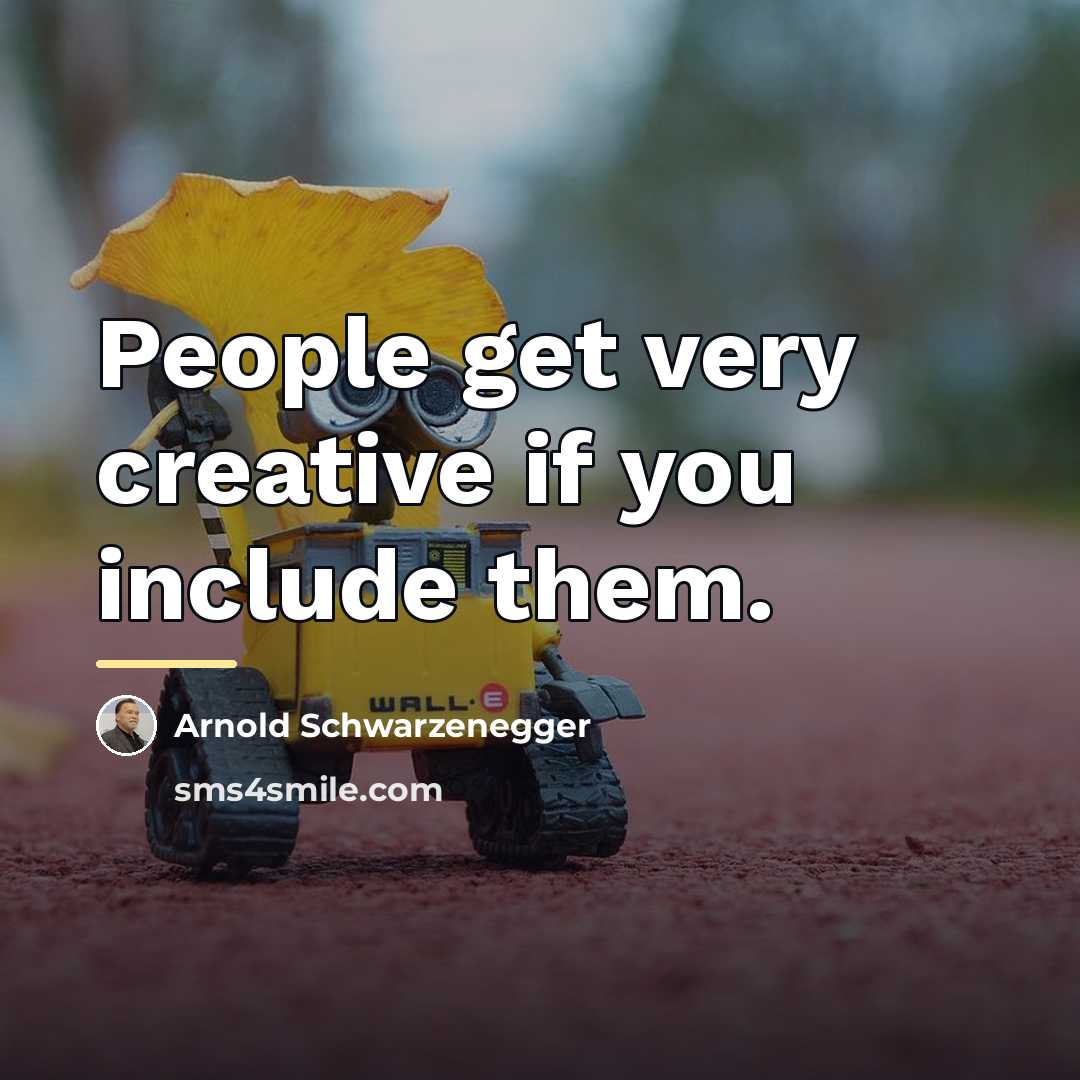 “People get very creative if you include them.…” quote by Arnold Schwarzenegger