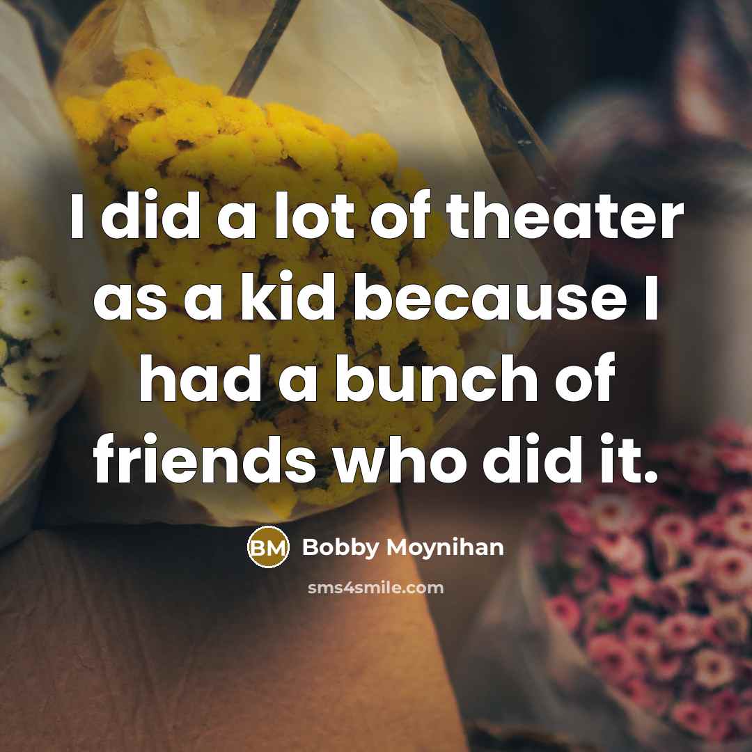“I did a lot of theater as a kid because…” quote by Bobby Moynihan