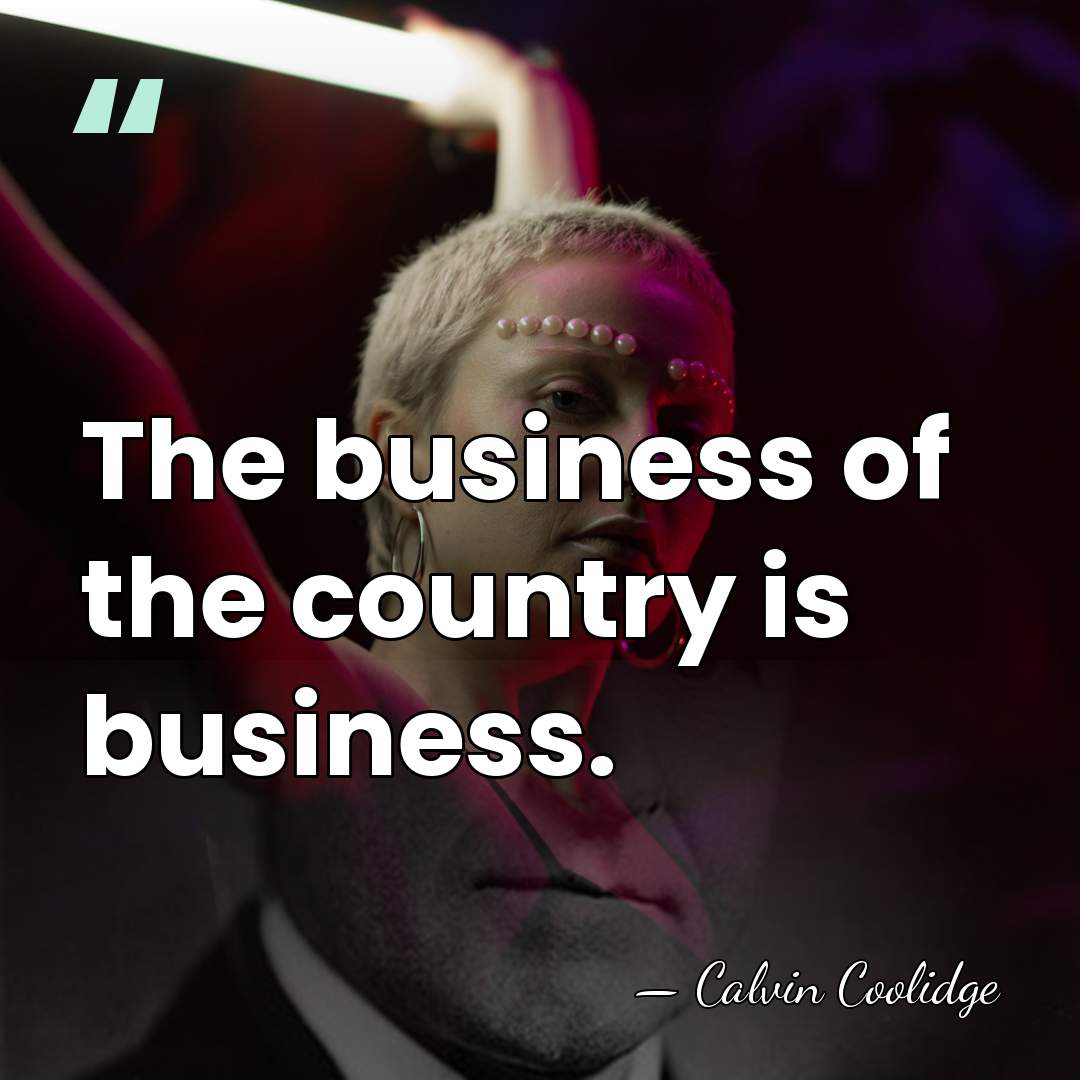 The business of the country is business. - Calvin Coolidge