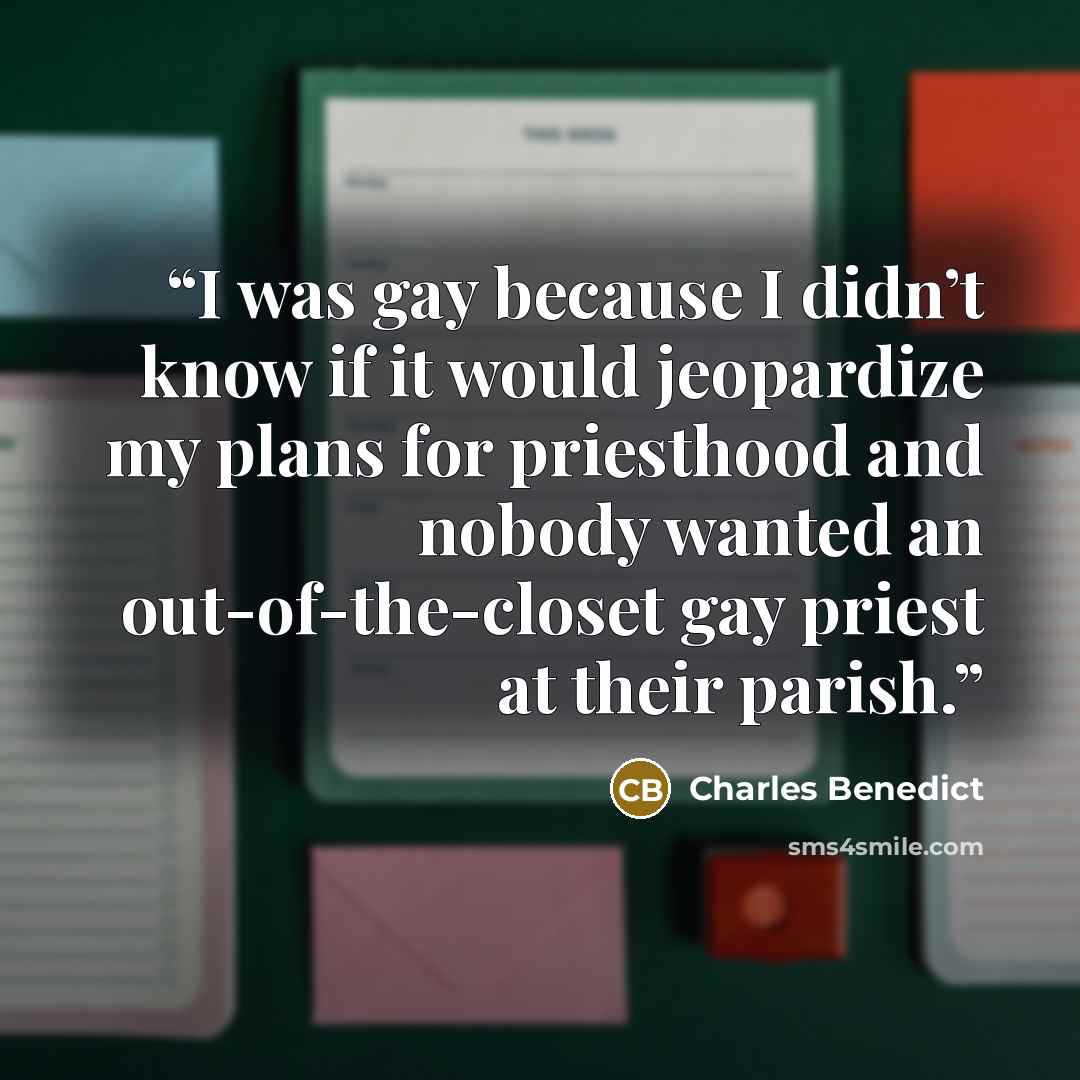 “I was gay because I didn’t know if it would jeopardize my plans for priesthood and nobody wanted an out-of-the-closet gay priest at their parish.” quote by Charles Benedict