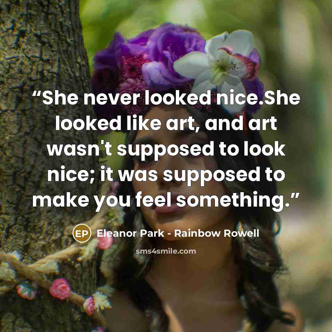 “She never looked nice.She looked like art, and art wasn't supposed to look nice; it was supposed to make you feel something.” quote by Eleanor Park - Rainbow Rowell